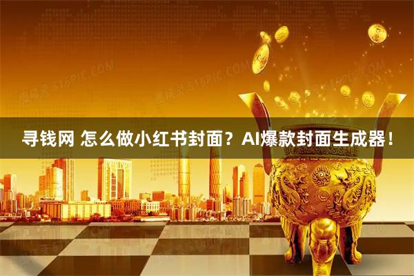 寻钱网 怎么做小红书封面？AI爆款封面生成器！