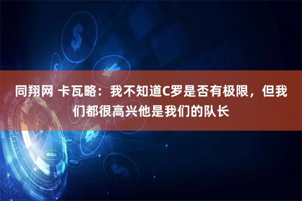 同翔网 卡瓦略：我不知道C罗是否有极限，但我们都很高兴他是我们的队长