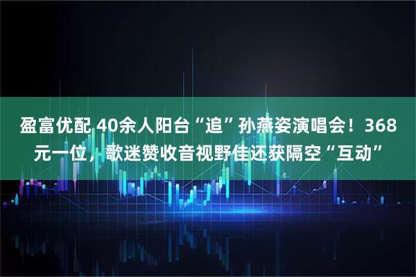 盈富优配 40余人阳台“追”孙燕姿演唱会！368元一位，歌迷赞收音视野佳还获隔空“互动”