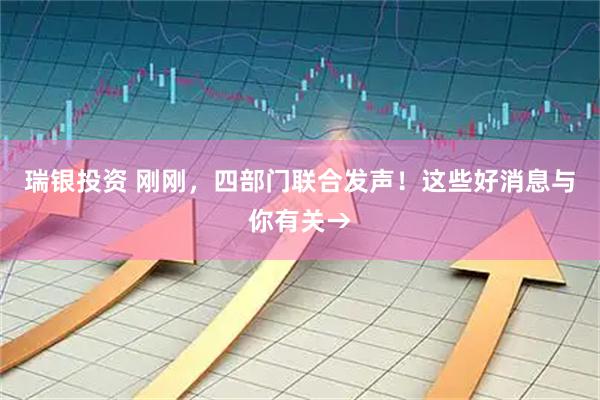 瑞银投资 刚刚，四部门联合发声！这些好消息与你有关→