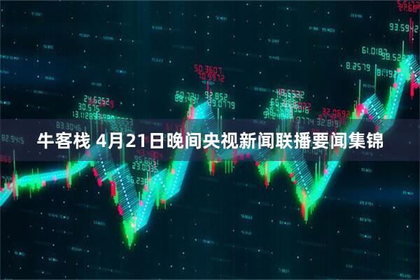 牛客栈 4月21日晚间央视新闻联播要闻集锦