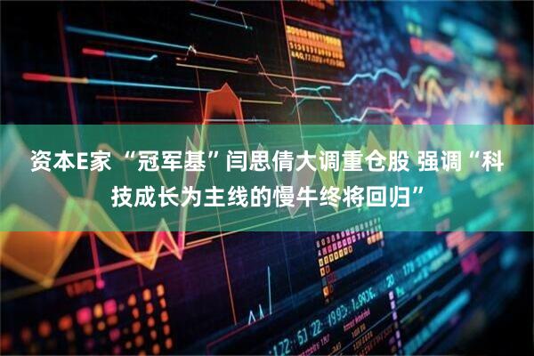 资本E家 “冠军基”闫思倩大调重仓股 强调“科技成长为主线的慢牛终将回归”