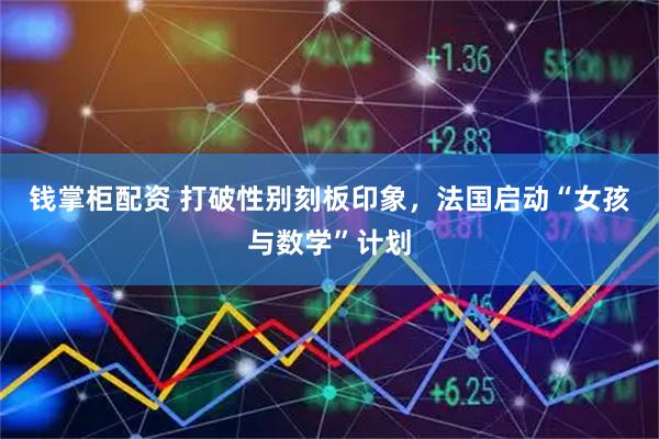 钱掌柜配资 打破性别刻板印象，法国启动“女孩与数学”计划