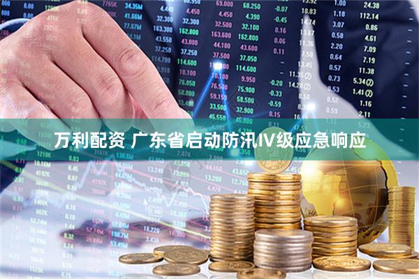 万利配资 广东省启动防汛Ⅳ级应急响应