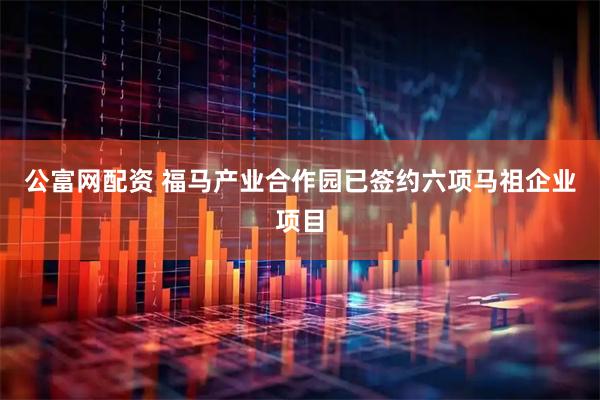 公富网配资 福马产业合作园已签约六项马祖企业项目