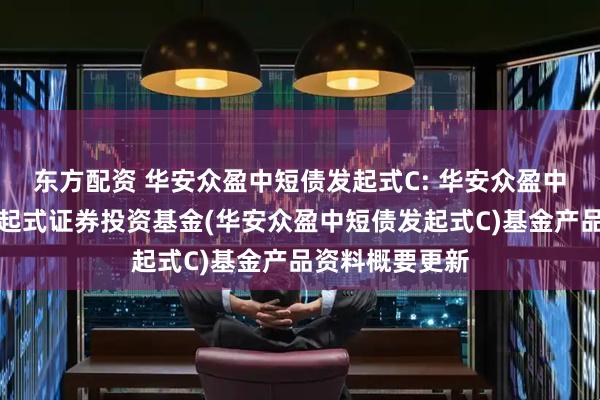 东方配资 华安众盈中短债发起式C: 华安众盈中短债债券型发起式证券投资基金(华安众盈中短债发起式C)基金产品资料概要更新