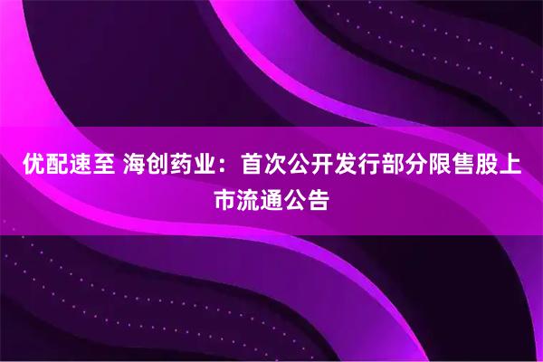 优配速至 海创药业：首次公开发行部分限售股上市流通公告