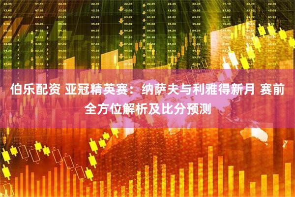 伯乐配资 亚冠精英赛：纳萨夫与利雅得新月 赛前全方位解析及比分预测