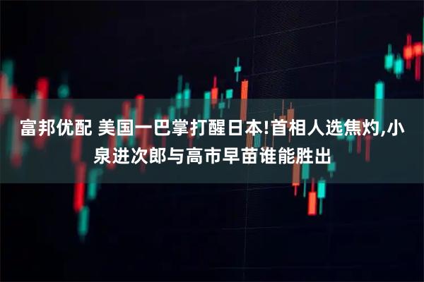富邦优配 美国一巴掌打醒日本!首相人选焦灼,小泉进次郎与高市早苗谁能胜出