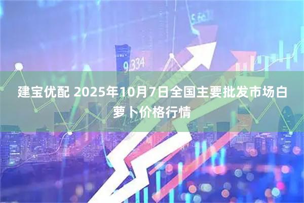 建宝优配 2025年10月7日全国主要批发市场白萝卜价格行情