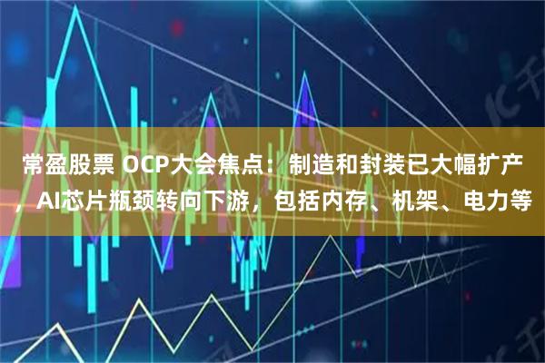 常盈股票 OCP大会焦点：制造和封装已大幅扩产，AI芯片瓶颈转向下游，包括内存、机架、电力等
