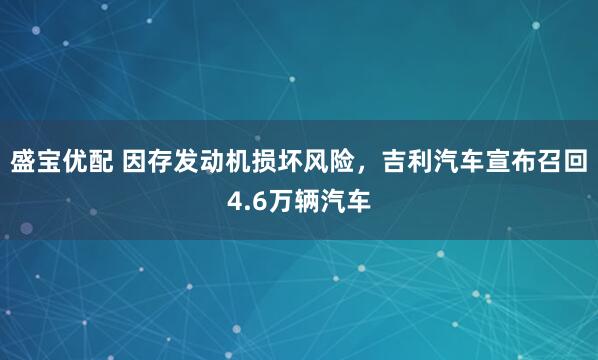 盛宝优配 因存发动机损坏风险，吉利汽车宣布召回4.6万辆汽车