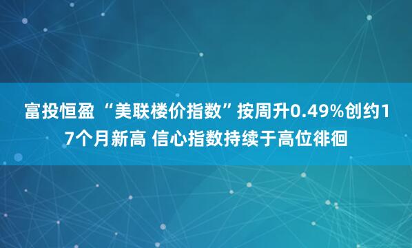 富投恒盈 “美联楼价指数”按周升0.49%创约17个月新高 信心指数持续于高位徘徊