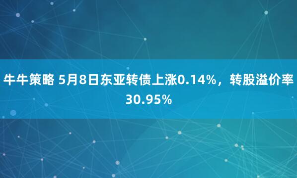 牛牛策略 5月8日东亚转债上涨0.14%，转股溢价率30.95%