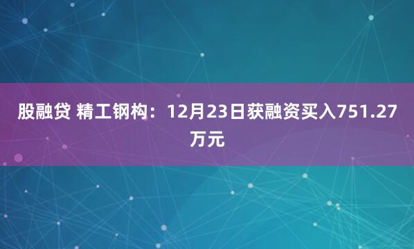 股融贷 精工钢构：12月23日获融资买入751.27万元