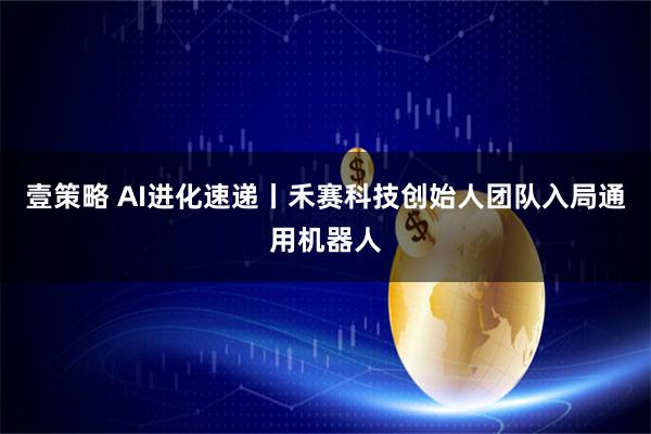 壹策略 AI进化速递丨禾赛科技创始人团队入局通用机器人