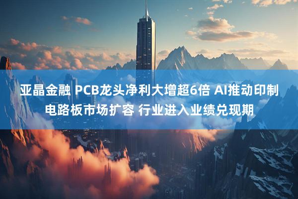 亚晶金融 PCB龙头净利大增超6倍 AI推动印制电路板市场扩容 行业进入业绩兑现期