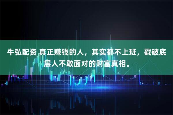 牛弘配资 真正赚钱的人，其实都不上班，戳破底层人不敢面对的财富真相。