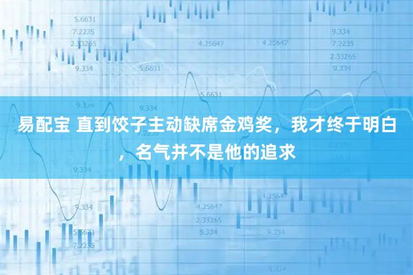 易配宝 直到饺子主动缺席金鸡奖，我才终于明白，名气并不是他的追求