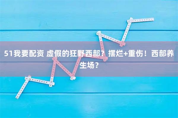 51我要配资 虚假的狂野西部？摆烂+重伤！西部养生场？