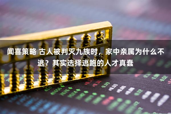 闻喜策略 古人被判灭九族时，家中亲属为什么不逃？其实选择逃跑的人才真蠢