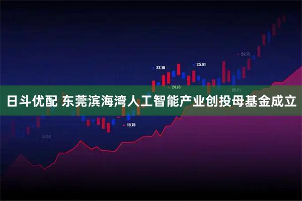 日斗优配 东莞滨海湾人工智能产业创投母基金成立