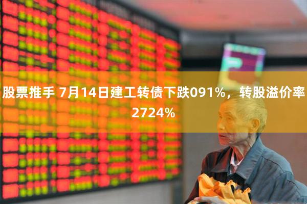 股票推手 7月14日建工转债下跌091%，转股溢价率2724%