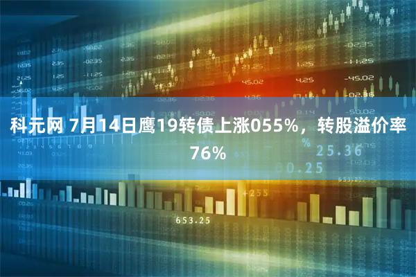 科元网 7月14日鹰19转债上涨055%，转股溢价率76%