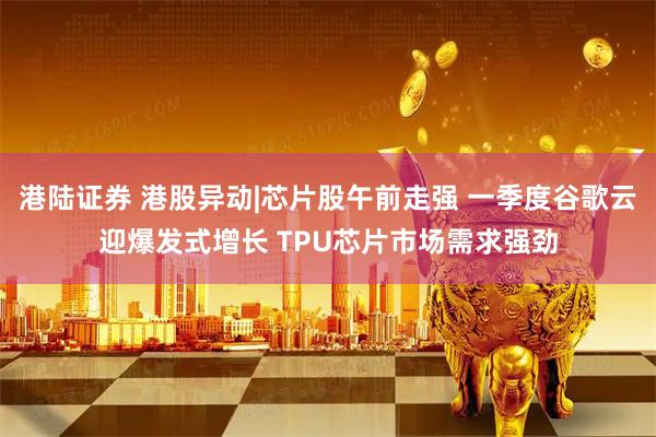 港陆证券 港股异动|芯片股午前走强 一季度谷歌云迎爆发式增长 TPU芯片市场需求强劲