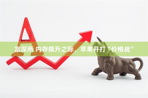 富深所 内存飙升之际，苹果开打“价格战”