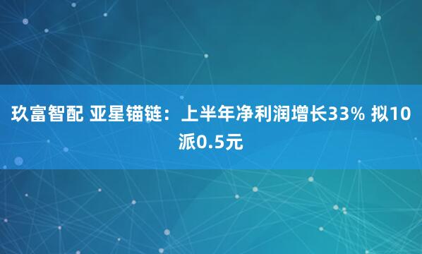 玖富智配 亚星锚链：上半年净利润增长33% 拟10派0.5元